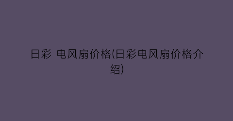 日彩 电风扇价格(日彩电风扇价格介绍)